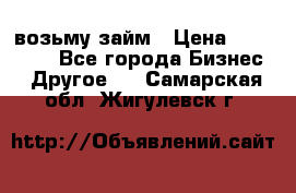 возьму займ › Цена ­ 200 000 - Все города Бизнес » Другое   . Самарская обл.,Жигулевск г.